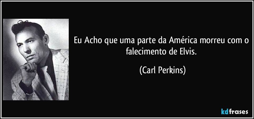 Eu Acho que uma parte da América morreu com o falecimento de Elvis. (Carl Perkins)
