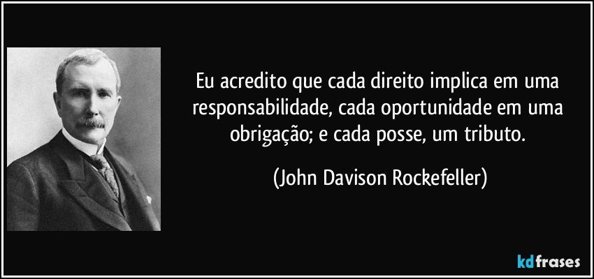 Eu acredito que cada direito implica em uma responsabilidade, cada oportunidade em uma obrigação; e cada posse, um tributo. (John Davison Rockefeller)