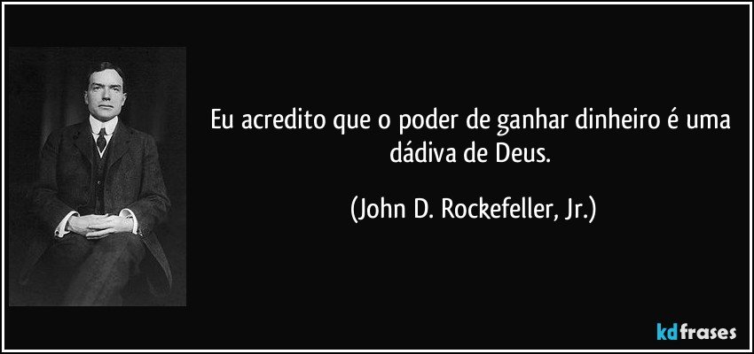 Eu acredito que o poder de ganhar dinheiro é uma dádiva de Deus. (John D. Rockefeller, Jr.)