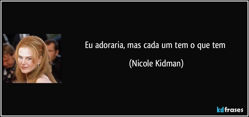 Eu adoraria, mas cada um tem o que tem (Nicole Kidman)