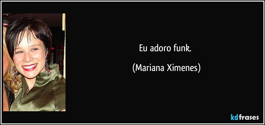 Eu adoro funk. (Mariana Ximenes)