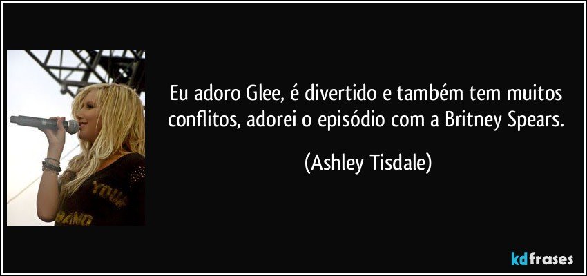 Eu adoro Glee, é divertido e também tem muitos conflitos, adorei o episódio com a Britney Spears. (Ashley Tisdale)