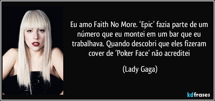 Eu amo Faith No More. ‘Epic’ fazia parte de um número que eu montei em um bar que eu trabalhava. Quando descobri que eles fizeram cover de ‘Poker Face’ não acreditei (Lady Gaga)