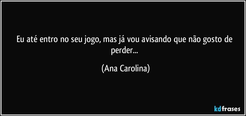 Eu até entro no seu jogo, mas já vou avisando que não gosto de perder... (Ana Carolina)