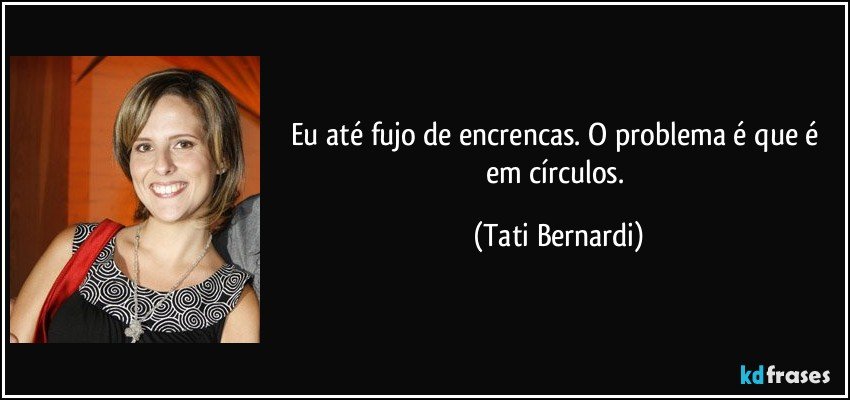 Eu até fujo de encrencas. O problema é que é em círculos. (Tati Bernardi)