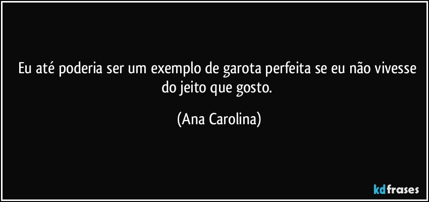 Eu até poderia ser um exemplo de garota perfeita se eu não vivesse do jeito que gosto. (Ana Carolina)