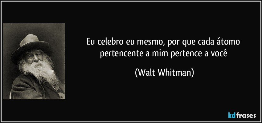 Eu celebro eu mesmo, por que cada átomo pertencente a mim pertence a você (Walt Whitman)