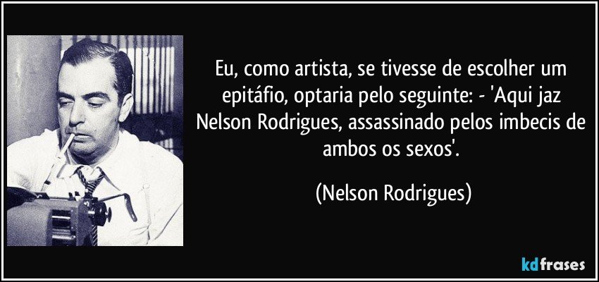 Eu, como artista, se tivesse de escolher um epitáfio, optaria pelo seguinte: - 'Aqui jaz Nelson Rodrigues, assassinado pelos imbecis de ambos os sexos'. (Nelson Rodrigues)