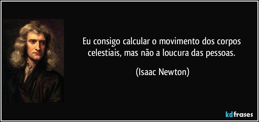 Eu consigo calcular o movimento dos corpos celestiais, mas não a loucura das pessoas. (Isaac Newton)