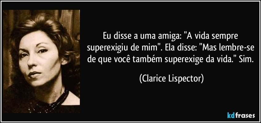 Eu disse a uma amiga: "A vida sempre superexigiu de mim". Ela disse: "Mas lembre-se de que você também superexige da vida." Sim. (Clarice Lispector)