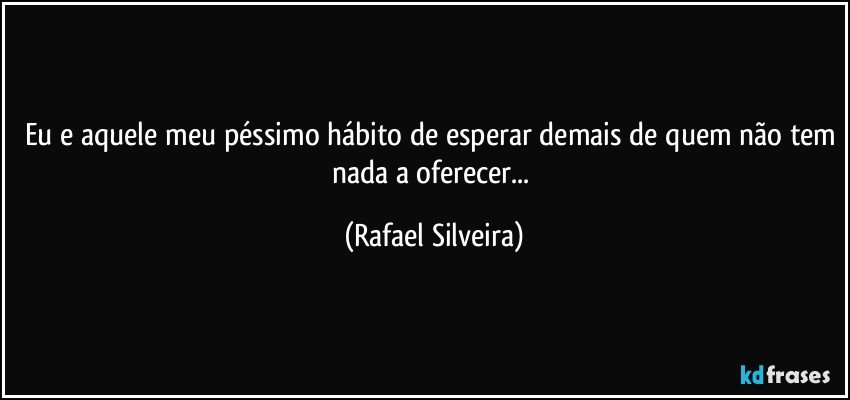 Eu e aquele meu péssimo hábito de esperar demais de quem não tem nada a oferecer... (Rafael Silveira)