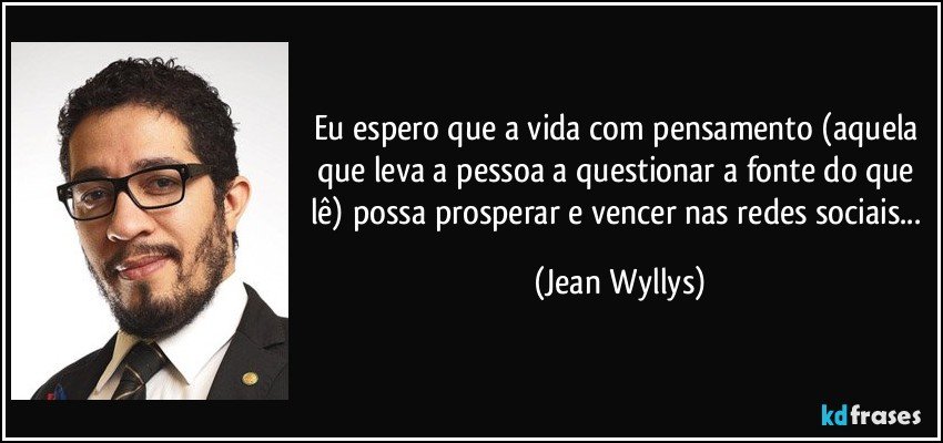 Eu espero que a vida com pensamento (aquela que leva a pessoa a questionar a fonte do que lê) possa prosperar e vencer nas  redes sociais... (Jean Wyllys)