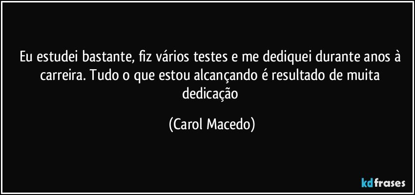 Eu estudei bastante, fiz vários testes e me dediquei durante anos à carreira. Tudo o que estou alcançando é resultado de muita dedicação (Carol Macedo)