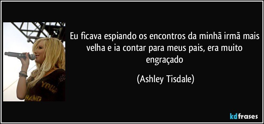 Eu ficava espiando os encontros da minhã irmã mais velha e ia contar para meus pais, era muito engraçado (Ashley Tisdale)