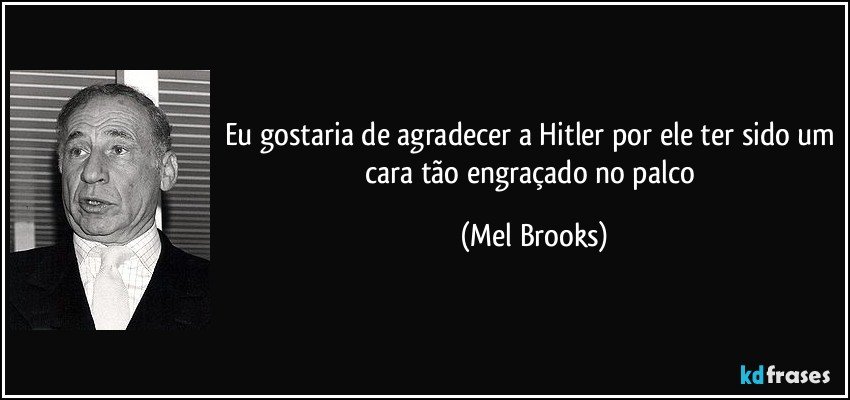 Eu gostaria de agradecer a Hitler por ele ter sido um cara tão engraçado no palco (Mel Brooks)