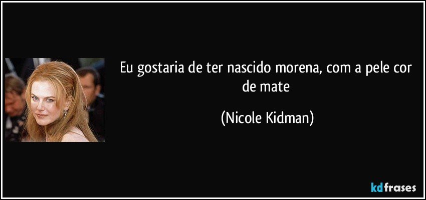 Eu gostaria de ter nascido morena, com a pele cor de mate (Nicole Kidman)