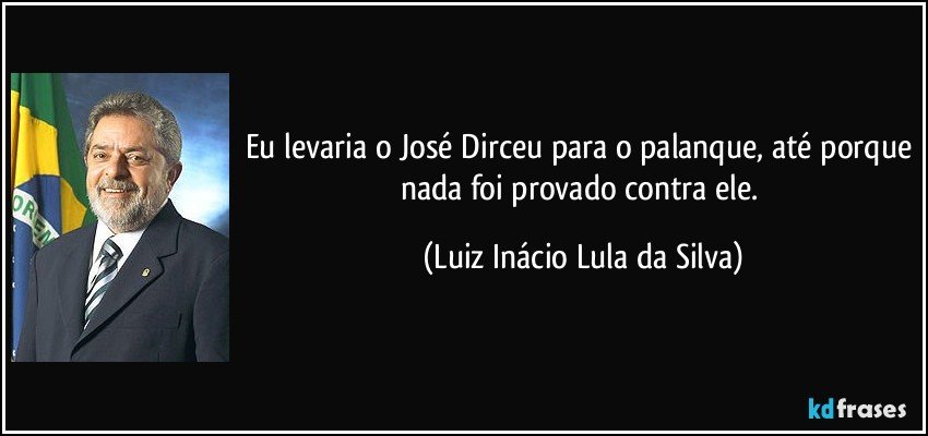 Eu levaria o José Dirceu para o palanque, até porque nada foi provado contra ele. (Luiz Inácio Lula da Silva)