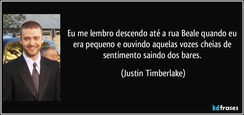 Eu me lembro descendo até a rua Beale quando eu era pequeno e ouvindo aquelas vozes cheias de sentimento saindo dos bares. (Justin Timberlake)