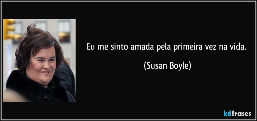 Eu me sinto amada pela primeira vez na vida. (Susan Boyle)