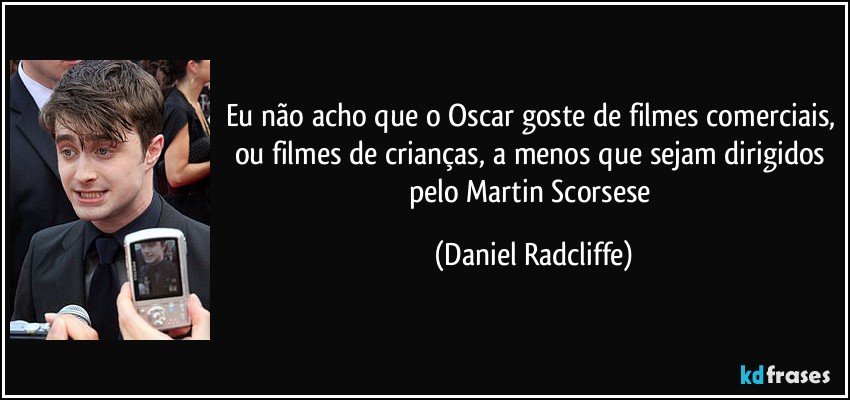 Eu não acho que o Oscar goste de filmes comerciais, ou filmes de crianças, a menos que sejam dirigidos pelo Martin Scorsese (Daniel Radcliffe)