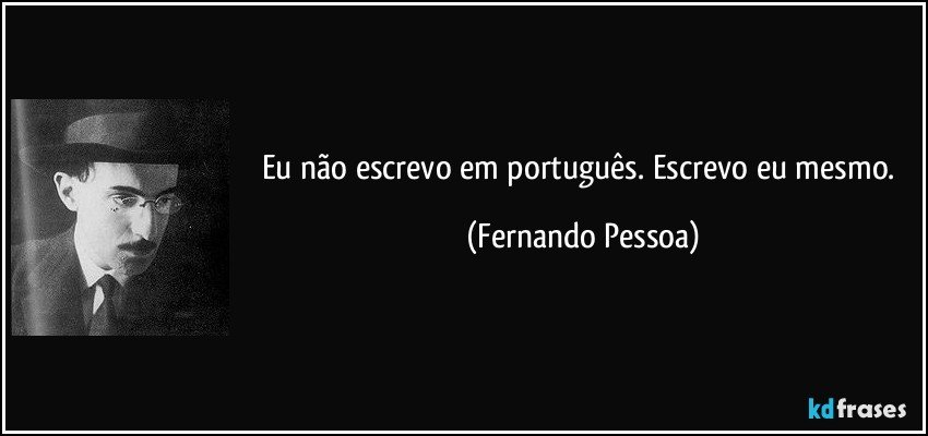Eu não escrevo em português. Escrevo eu mesmo. (Fernando Pessoa)