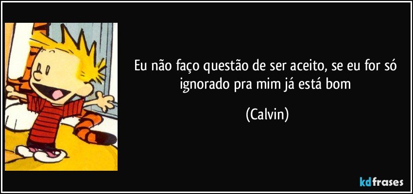Eu não faço questão de ser aceito, se eu for só ignorado pra mim já está bom (Calvin)