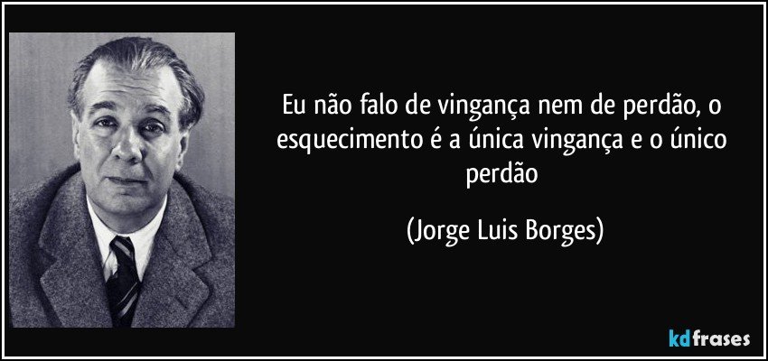 Eu não falo de vingança nem de perdão, o esquecimento é a única vingança e o único perdão (Jorge Luis Borges)