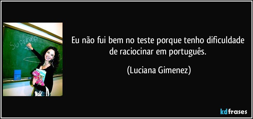 Eu não fui bem no teste porque tenho dificuldade de raciocinar em português. (Luciana Gimenez)