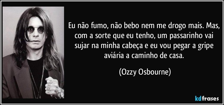 Eu não fumo, não bebo nem me drogo mais. Mas, com a sorte que eu tenho, um passarinho vai sujar na minha cabeça e eu vou pegar a gripe aviária a caminho de casa. (Ozzy Osbourne)