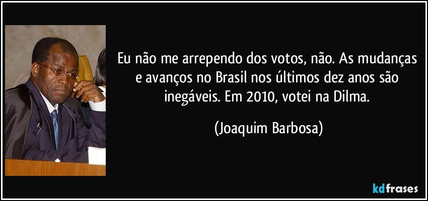 Eu não me arrependo dos votos, não. As mudanças e avanços no Brasil nos últimos dez anos são inegáveis. Em 2010, votei na Dilma. (Joaquim Barbosa)