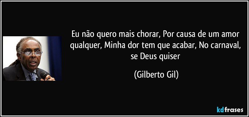 Eu não quero mais chorar, Por causa de um amor qualquer, Minha dor tem que acabar, No carnaval, se Deus quiser (Gilberto Gil)
