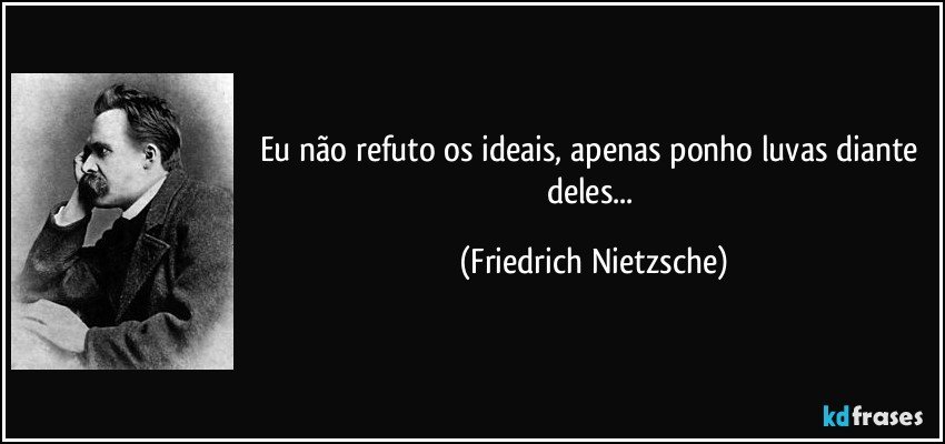 Eu não refuto os ideais, apenas ponho luvas diante deles... (Friedrich Nietzsche)