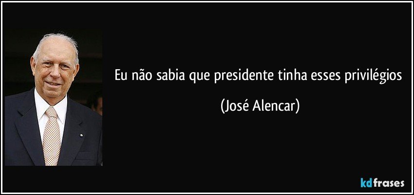 Eu não sabia que presidente tinha esses privilégios (José Alencar)