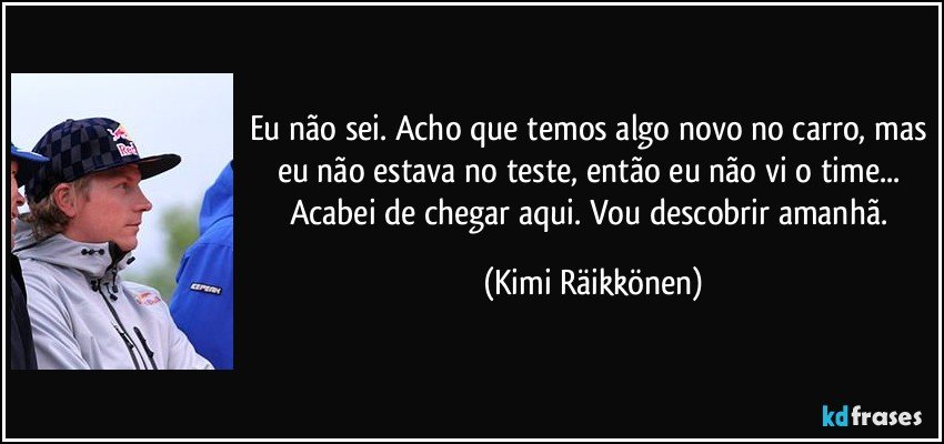 Eu não sei. Acho que temos algo novo no carro, mas eu não estava no teste, então eu não vi o time... Acabei de chegar aqui. Vou descobrir amanhã. (Kimi Räikkönen)