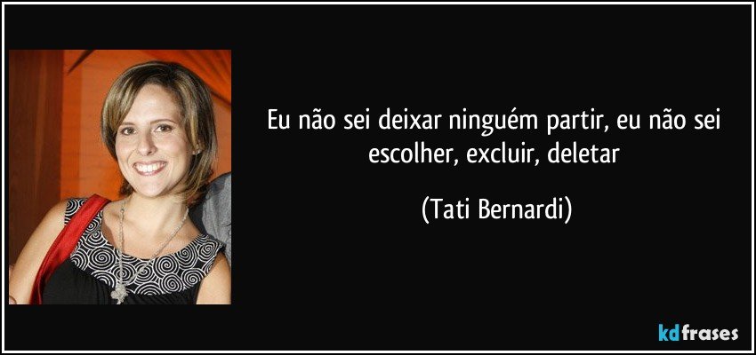 Eu não sei deixar ninguém partir, eu não sei escolher, excluir, deletar (Tati Bernardi)