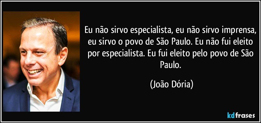 Eu não sirvo especialista, eu não sirvo imprensa, eu sirvo o povo de São Paulo. Eu não fui eleito por especialista. Eu fui eleito pelo povo de São Paulo. (João Dória)