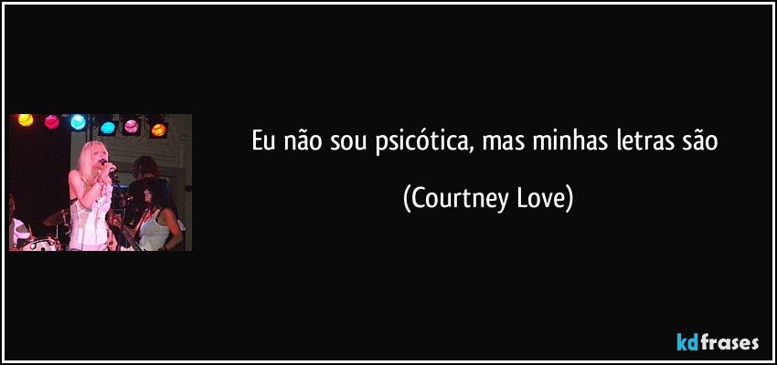 Eu não sou psicótica, mas minhas letras são (Courtney Love)