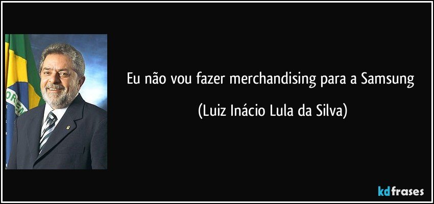 Eu não vou fazer merchandising para a Samsung (Luiz Inácio Lula da Silva)