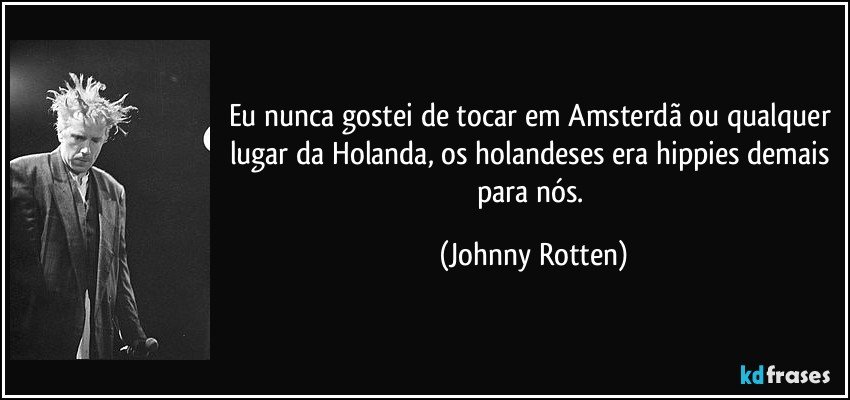 Eu nunca gostei de tocar em Amsterdã ou qualquer lugar da Holanda, os holandeses era hippies demais para nós. (Johnny Rotten)