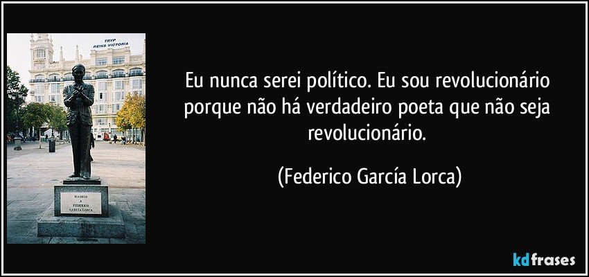 Eu nunca serei político. Eu sou revolucionário porque não há verdadeiro poeta que não seja revolucionário. (Federico García Lorca)