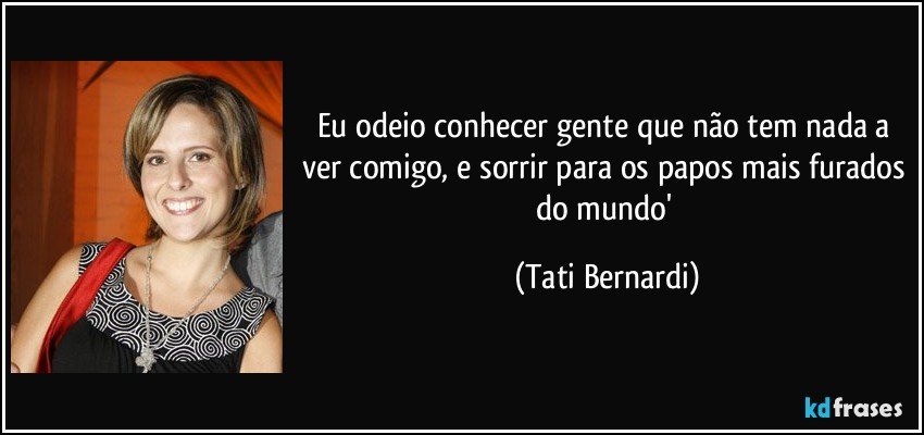 Eu odeio conhecer gente que não tem nada a ver comigo, e sorrir para os papos mais furados do mundo' (Tati Bernardi)