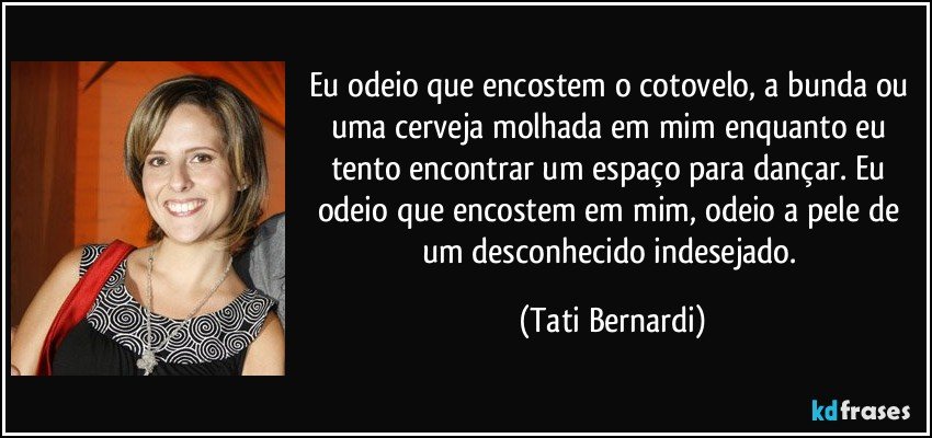 Eu odeio que encostem o cotovelo, a bunda ou uma cerveja molhada em mim enquanto eu tento encontrar um espaço para dançar. Eu odeio que encostem em mim, odeio a pele de um desconhecido indesejado. (Tati Bernardi)