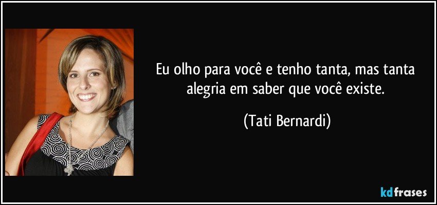 Eu olho para você e tenho tanta, mas tanta alegria em saber que você existe. (Tati Bernardi)