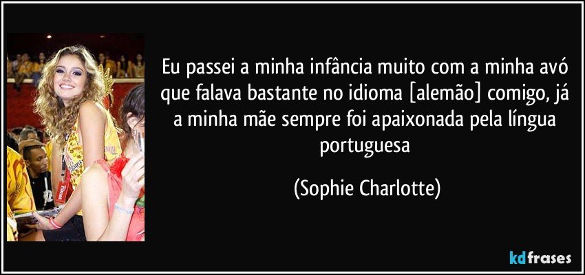 Eu passei a minha infância muito com a minha avó que falava bastante no idioma [alemão] comigo, já a minha mãe sempre foi apaixonada pela língua portuguesa (Sophie Charlotte)