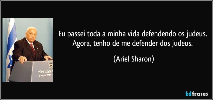 Eu passei toda a minha vida defendendo os judeus. Agora, tenho de me defender dos judeus. (Ariel Sharon)