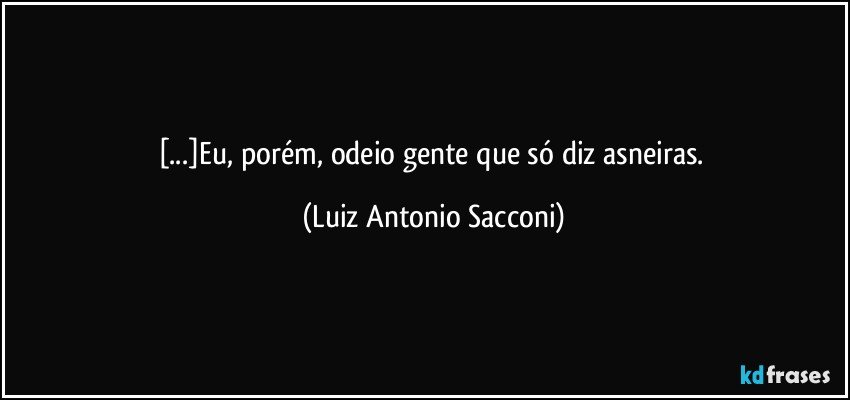 [...]Eu, porém, odeio gente que só diz asneiras. (Luiz Antonio Sacconi)