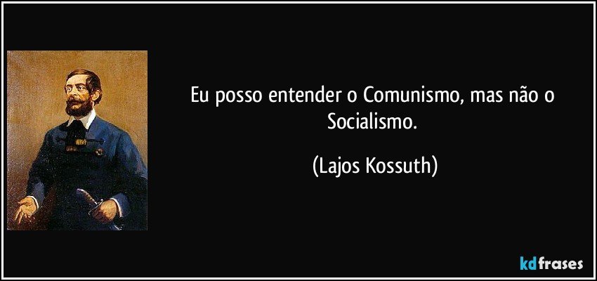 Eu posso entender o Comunismo, mas não o Socialismo. (Lajos Kossuth)