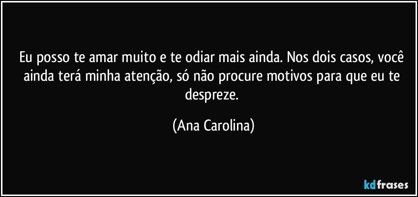Eu posso te amar muito e te odiar mais ainda. Nos dois casos, você ainda terá minha atenção, só não procure motivos para que eu te despreze. (Ana Carolina)