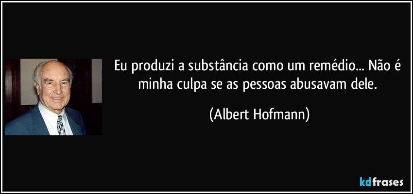Eu produzi a substância como um remédio... Não é minha culpa se as pessoas abusavam dele. (Albert Hofmann)
