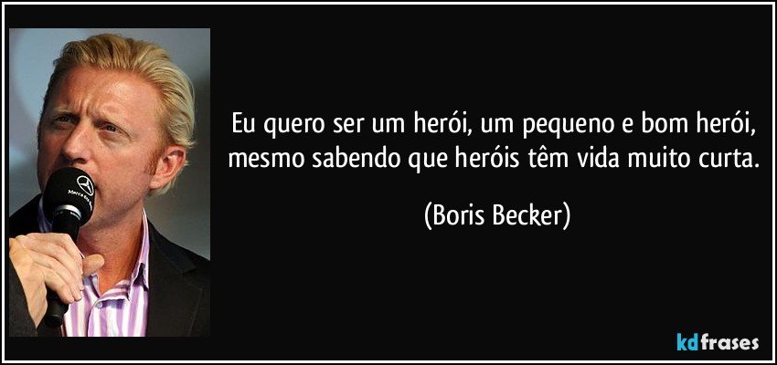 Eu quero ser um herói, um pequeno e bom herói, mesmo sabendo que heróis têm vida muito curta. (Boris Becker)